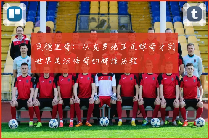 莫德里奇：从克罗地亚足球奇才到世界足坛传奇的辉煌历程