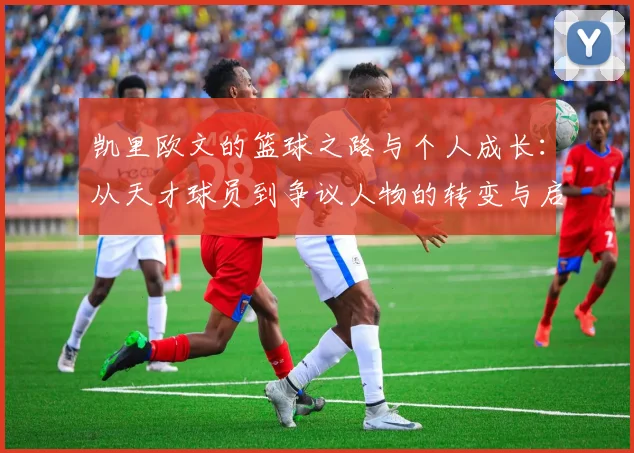 凯里欧文的篮球之路与个人成长：从天才球员到争议人物的转变与启示