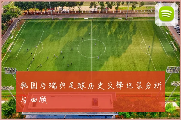 韩国与瑞典足球历史交锋记录分析与回顾
