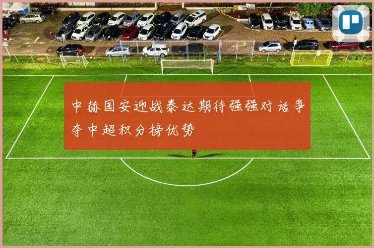 中赫国安迎战泰达期待强强对话争夺中超积分榜优势