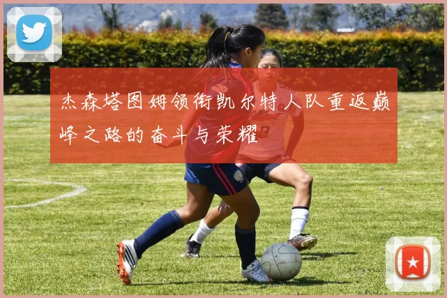 杰森塔图姆领衔凯尔特人队重返巅峰之路的奋斗与荣耀