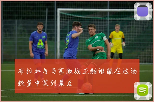 布拉加与马塞激战正酣谁能在这场较量中笑到最后