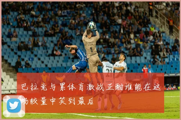 巴拉竞与累体育激战正酣谁能在这场较量中笑到最后