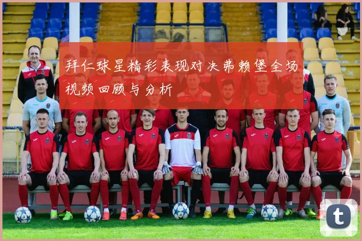 拜仁球星精彩表现对决弗赖堡全场视频回顾与分析