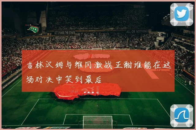 吉林汉姆与维冈激战正酣谁能在这场对决中笑到最后