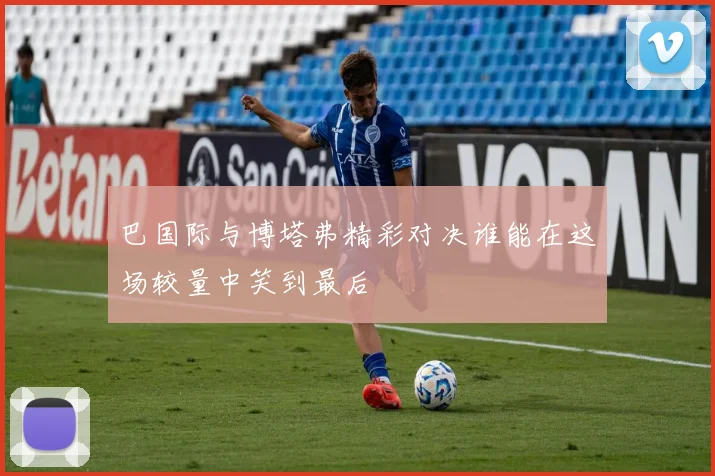 巴国际与博塔弗精彩对决谁能在这场较量中笑到最后