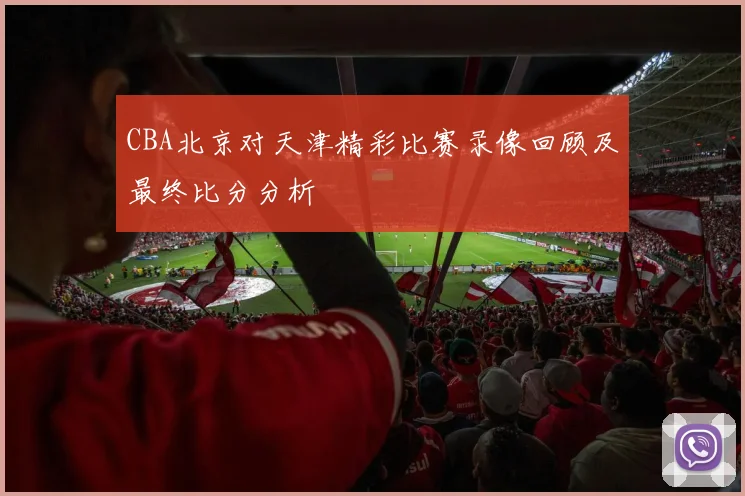 CBA北京对天津精彩比赛录像回顾及最终比分分析