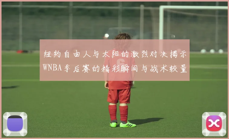 纽约自由人与太阳的激烈对决揭示WNBA季后赛的精彩瞬间与战术较量