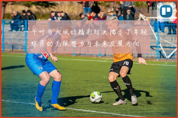 千叶与大坂的精彩对决揭示了年轻球员的无限潜力与未来发展方向