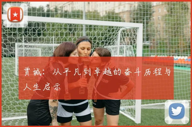 贾诚：从平凡到卓越的奋斗历程与人生启示