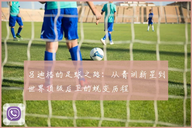 吕迪格的足球之路：从青训新星到世界顶级后卫的蜕变历程