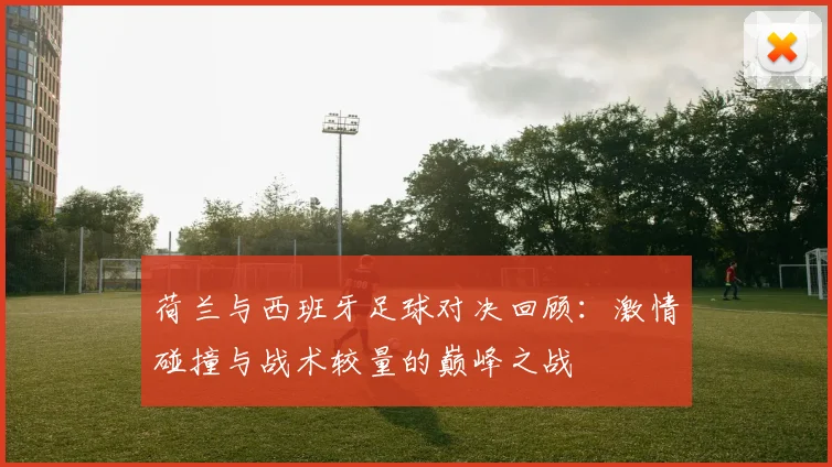 荷兰与西班牙足球对决回顾：激情碰撞与战术较量的巅峰之战