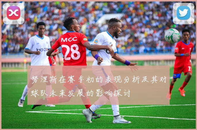 努涅斯在赛季初的表现分析及其对球队未来发展的影响探讨