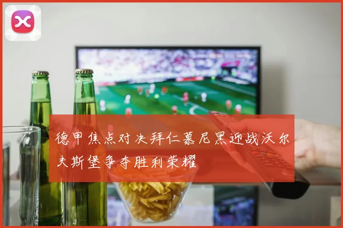 德甲焦点对决拜仁慕尼黑迎战沃尔夫斯堡争夺胜利荣耀