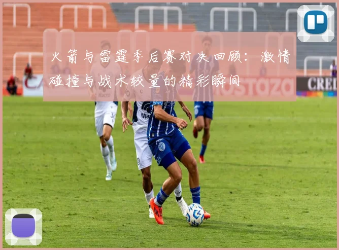 火箭与雷霆季后赛对决回顾：激情碰撞与战术较量的精彩瞬间