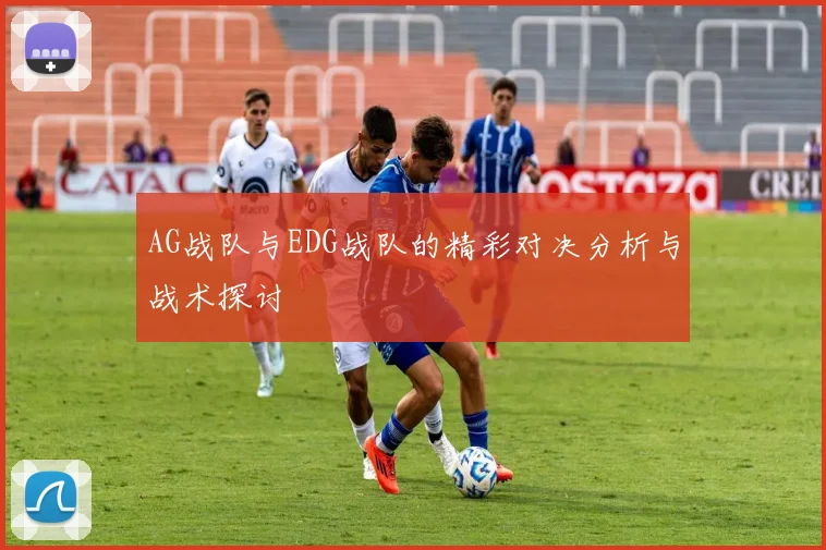AG战队与EDG战队的精彩对决分析与战术探讨