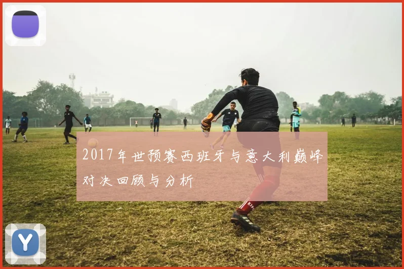2017年世预赛西班牙与意大利巅峰对决回顾与分析