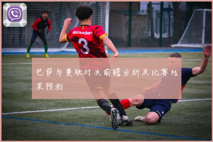 巴萨与曼联对决前瞻分析及比赛结果预测