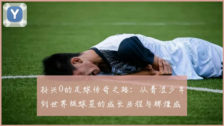 孙兴O的足球传奇之路：从青涩少年到世界级球星的成长历程与辉煌成就