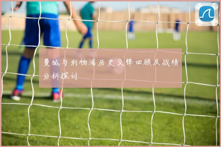 曼城与利物浦历史交锋回顾及战绩分析探讨