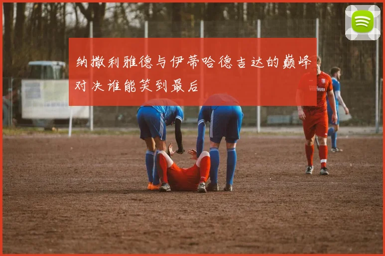 纳撒利雅德与伊蒂哈德吉达的巅峰对决谁能笑到最后