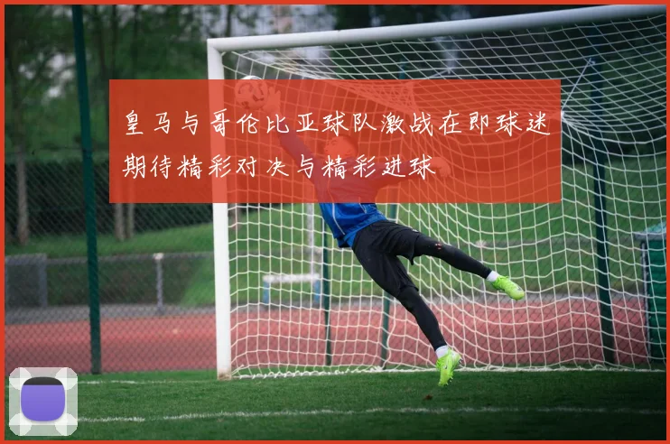 皇马与哥伦比亚球队激战在即球迷期待精彩对决与精彩进球