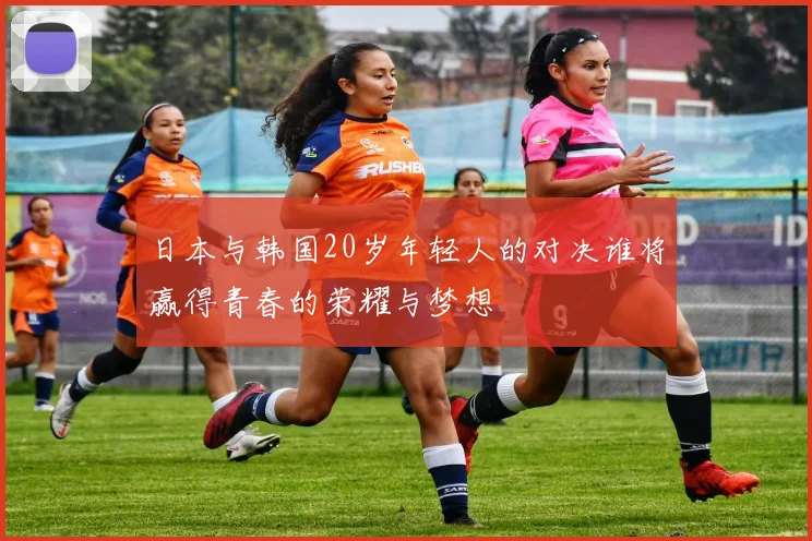 日本与韩国20岁年轻人的对决谁将赢得青春的荣耀与梦想