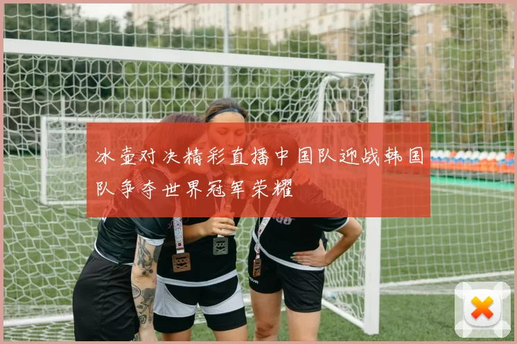 冰壶对决精彩直播中国队迎战韩国队争夺世界冠军荣耀