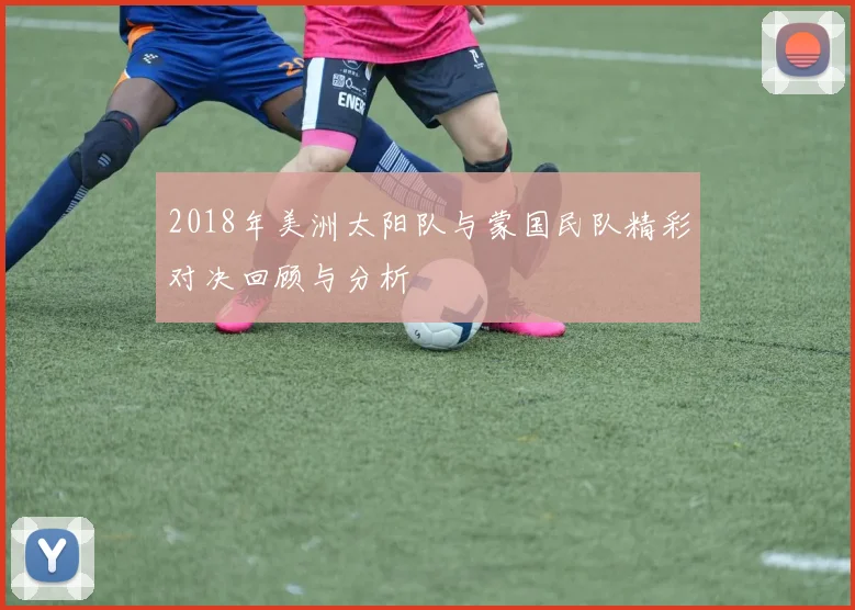 2018年美洲太阳队与蒙国民队精彩对决回顾与分析