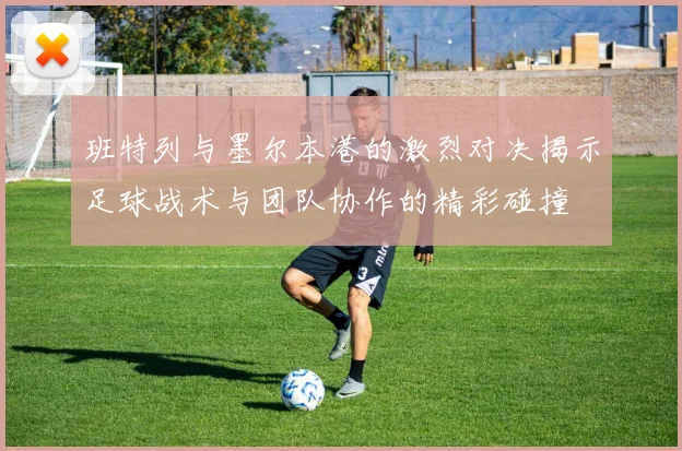 班特列与墨尔本港的激烈对决揭示足球战术与团队协作的精彩碰撞