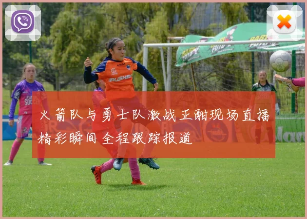 火箭队与勇士队激战正酣现场直播精彩瞬间全程跟踪报道