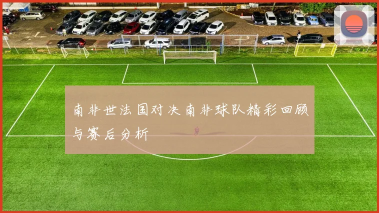 南非世法国对决南非球队精彩回顾与赛后分析