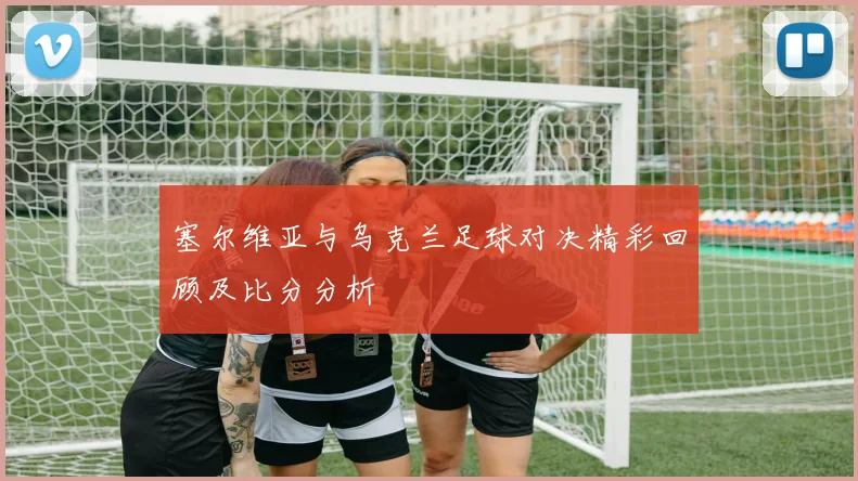 塞尔维亚与乌克兰足球对决精彩回顾及比分分析