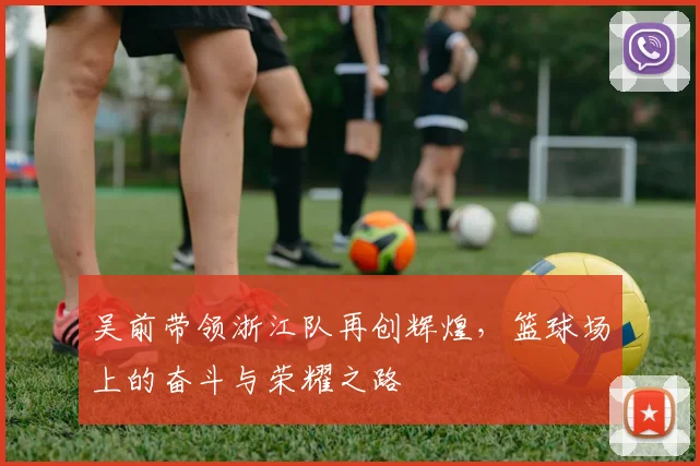 吴前带领浙江队再创辉煌，篮球场上的奋斗与荣耀之路