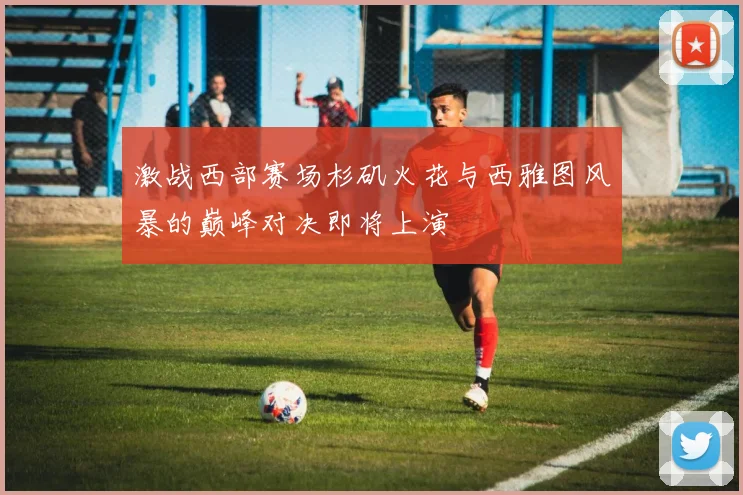 激战西部赛场杉矶火花与西雅图风暴的巅峰对决即将上演